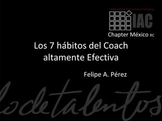 Los 7 hábitos del Coach
  altamente Efectiva
            Felipe A. Pérez




                              1
 