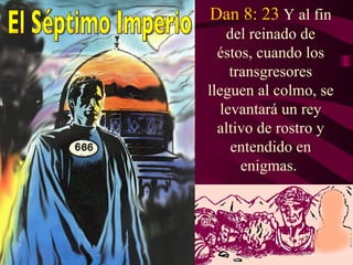 Dan 8: 23 Y al fin
    del reinado de
  éstos, cuando los
     transgresores
lleguen al colmo, se
   levantará un rey
  altivo de rostro y
     entendido en
       enigmas.
 