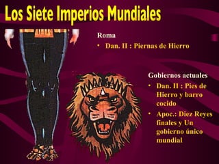 Roma
• Dan. II : Piernas de Hierro



                Gobiernos actuales
                • Dan. II : Pies de
                  Hierro y barro
                  cocido
                • Apoc.: Diez Reyes
                  finales y Un
                  gobierno único
                  mundial
 