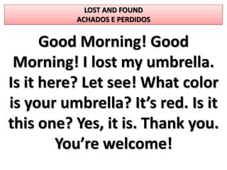 LOST AND FOUNDACHADOS E PERDIDOS GoodMorning! GoodMorning! I lostmyumbrella. Is it here? Letsee! Whatcolor is yourumbrella? It’s red. Is it thisone? Yes, it is. Thankyou. You’rewelcome! 