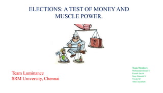 ELECTIONS: A TEST OF MONEY AND
MUSCLE POWER.
Team Luminance
SRM University, Chennai
Team Members
Mohanakrishnan S
Korah Jacob
Sree Ganesh S
Vivek M
Abel Jayamon
 