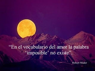 “ En el vocabulario del amor la palabra ‘imposible’ no existe”. Robert Mader 