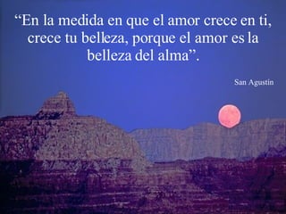 “ En la medida en que el amor crece en ti, crece tu belleza, porque el amor es la belleza del alma”. San Agustín 