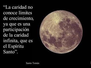 “ La caridad no conoce límites de crecimiento, ya que es una participación de la caridad infinita, que es el Espíritu Santo”. Santo Tomás 