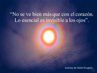 “ No se ve bien más que con el corazón. Lo esencial es invisible a los ojos”. Antoine de Saint-Exupéry 