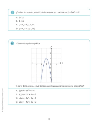 ©
Derechos
Reservados
MINED
2023
11
¿Cuál es el conjunto solución de la desigualdad cuadrática – x2 – 2x+3  0?
23
D. ]–λǡ–3ሿ‫׫‬ሾ1ǡλሾ
B. ሾ–3,1]
A. ]–3,1ሾ
C. ]–λǡ–3ሾ‫׫‬ሿ1ǡλሾ
Observa la siguiente gráfica.
24
y
-2 -1
1
0
2
-3
-1
-3
-2
1
x
A partir de lo anterior, ¿cuál de las siguientes ecuaciones representa a la gráfica?
D. f(xሻൌ– 4x;൅2[൅2
A. f(xሻൌ– 2x;– 4[– 1
B. f(xሻൌ– 2x;൅4[൅3
C. f(xሻൌ– 4x;– 8[– 3
 