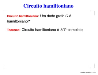 Circuito hamiltoniano
Circuito hamiltoniano: Um dado grafo G é
hamiltoniano?
Teorema: Circuito hamiltoniano é NP-completo.
An´alise de algoritmos – p. 11/19
 
