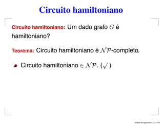 Circuito hamiltoniano
Circuito hamiltoniano: Um dado grafo G é
hamiltoniano?
Teorema: Circuito hamiltoniano é NP-completo.
Circuito hamiltoniano ∈ NP. (
√
)
An´alise de algoritmos – p. 11/19
 