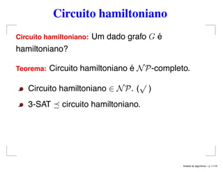 Circuito hamiltoniano
Circuito hamiltoniano: Um dado grafo G é
hamiltoniano?
Teorema: Circuito hamiltoniano é NP-completo.
Circuito hamiltoniano ∈ NP. (
√
)
3-SAT circuito hamiltoniano.
An´alise de algoritmos – p. 11/19
 