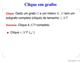 Clique em grafos
Clique: Dado um grafo G e um inteiro K, G tem um
subgrafo completo (clique) de tamanho ≥ K?
Teorema: Clique é NP-completo.
Clique ∈ NP (
√
)
An´alise de algoritmos – p. 2/19
 