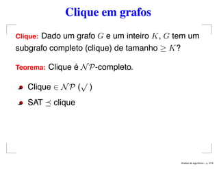 Clique em grafos
Clique: Dado um grafo G e um inteiro K, G tem um
subgrafo completo (clique) de tamanho ≥ K?
Teorema: Clique é NP-completo.
Clique ∈ NP (
√
)
SAT clique
An´alise de algoritmos – p. 2/19
 