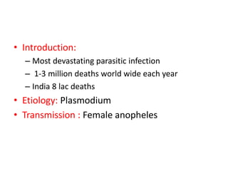 • Introduction:
– Most devastating parasitic infection
– 1-3 million deaths world wide each year
– India 8 lac deaths
• Etiology: Plasmodium
• Transmission : Female anopheles
 