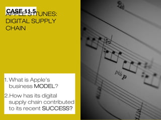 ACPAPSLEE 1’1S. 5iTUNES: 
DIGITAL SUPPLY 
CHAIN 
1.What is Apple’s 
business MODEL? 
2.How has its digital 
supply chain contributed 
to its recent SUCCESS? 
 