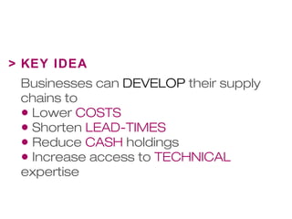 > KEY IDEA 
Businesses can DEVELOP their supply 
chains to 
• Lower COSTS 
• Shorten LEAD-TIMES 
• Reduce CASH holdings 
• Increase access to TECHNICAL 
expertise 
 
