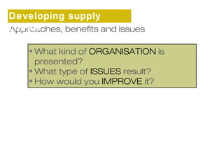 Developing supply 
chains 
Approaches, benefits and issues 
•What kind of ORGANISATION is 
presented? 
•What type of ISSUES result? 
• How would you IMPROVE it? 
 