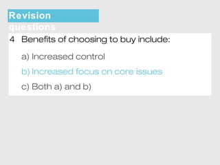 Revision 
questions 
4 Benefits of choosing to buy include: 
a) Increased control 
b) Increased focus on core issues 
c) Both a) and b) 
 