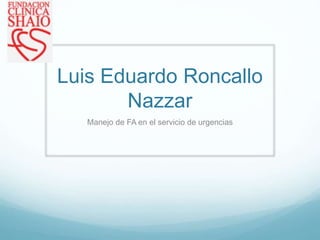 Luis Eduardo Roncallo
Nazzar
Manejo de FA en el servicio de urgencias
 