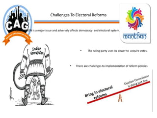 Challenges To Electoral Reforms
• CORRUPTION is a major issue and adversely affects democracy and electoral system.
• The ruling party uses its power to acquire votes.
• There are challenges to implementation of reform policies
due to slow political system and red-tapism.
 