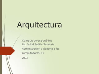 Arquitectura
Computadoras portátiles
Lic. Jaikel Padilla Sanabria.
Administración y Soporte a las
computadoras 11
2023
 