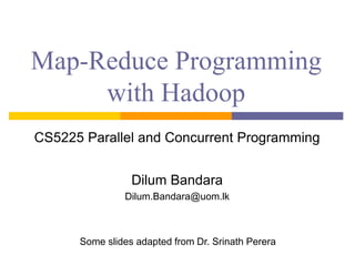 Map-Reduce Programming
with Hadoop
CS5225 Parallel and Concurrent Programming
Dilum Bandara
Dilum.Bandara@uom.lk
Some slides adapted from Dr. Srinath Perera
 