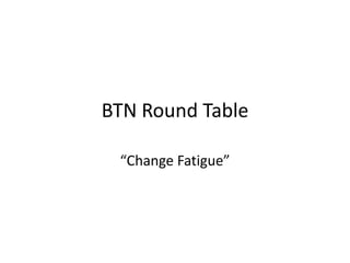 BTN Round Table
“Change Fatigue”
 