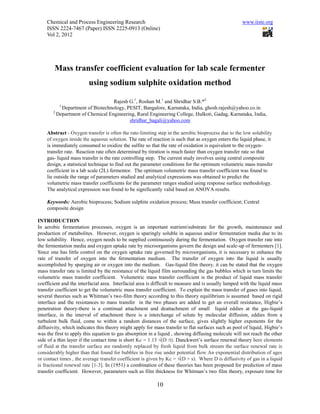 Chemical and Process Engineering Research                                                        www.iiste.org
    ISSN 2224-7467 (Paper) ISSN 2225-0913 (Online)
    Vol 2, 2012




        Mass transfer coefficient evaluation for lab scale fermenter
                         using sodium sulphite oxidation method

                                  Rajesh G.1, Roshan M.1 and Shridhar S.B.*2
          1
           Department of Biotechnology, PESIT, Bangalore, Karnataka, India, ghosh.rajesh@yahoo.co.in
       2
         Department of Chemical Engineering, Rural Engineering College, Hulkoti, Gadag, Karnataka, India,
                                         shridhar_bagali@yahoo.com

    Abstract - Oxygen transfer is often the rate-limiting step in the aerobic bioprocess due to the low solubility
    of oxygen inside the aqueous solution. The rate of reaction is such that as oxygen enters the liquid phase, it
    is immediately consumed to oxidize the sulfite so that the rate of oxidation is equivalent to the oxygen-
    transfer rate. Reaction rate often determined by titration is much faster than oxygen transfer rate so that
    gas- liquid mass transfer is the rate controlling step. The current study involves using central composite
    design, a statistical technique to find out the parameter conditions for the optimum volumetric mass transfer
    coefficient in a lab scale (2L) fermentor. The optimum volumetric mass transfer coefficient was found to
    lie outside the range of parameters studied and analytical expressions was obtained to predict the
    volumetric mass transfer coefficients for the parameter ranges studied using response surface methodology.
    The analytical expression was found to be significantly valid based on ANOVA results.

    Keywords: Aerobic bioprocess; Sodium sulphite oxidation process; Mass transfer coefficient; Central
    composite design

INTRODUCTION
In aerobic fermentation processes, oxygen is an important nutrient/substrate for the growth, maintenance and
production of metabolites. However, oxygen is sparingly soluble in aqueous and/or fermentation media due to its
low solubility. Hence, oxygen needs to be supplied continuously during the fermentation. Oxygen transfer rate into
the fermentation media and oxygen uptake rate by microorganisms govern the design and scale-up of fermenters [1].
Since one has little control on the oxygen uptake rate governed by microorganisms, it is necessary to enhance the
rate of transfer of oxygen into the fermentation medium. The transfer of oxygen into the liquid is usually
accomplished by sparging air or oxygen into the medium. Gas-liquid film theory, it can be stated that the oxygen
mass transfer rate is limited by the resistance of the liquid film surrounding the gas bubbles which in turn limits the
volumetric mass transfer coefficient. Volumetric mass transfer coefficient is the product of liquid mass transfer
coefficient and the interfacial area. Interfacial area is difficult to measure and is usually lumped with the liquid mass
transfer coefficient to get the volumetric mass transfer coefficient. To explain the mass transfer of gases into liquid,
several theories such as Whitman’s two-film theory according to this theory equilibrium is assumed based on rigid
interface and the resistances to mass transfer in the two phases are added to get an overall resistance, Higbie’s
penetration theory-there is a continual attachment and deattachment of small liquid eddies at the gas-liquid
interface, in the interval of attachment there is a interchange of solute by molecular diffusion, eddies from a
turbulent bulk fluid, come to within a random distances of the surface, gives slightly higher exponents for the
diffusivity, which indicates this theory might apply for mass transfer to flat surfaces such as pool of liquid, Higbie’s
was the first to apply this equation to gas absorption in a liquid , showing diffusing molecule will not reach the other
side of a thin layer if the contact time is short Kc = 1.13 √(D /t). Danckwert’s surface renewal theory here elements
of fluid at the transfer surface are randomly replaced by fresh liquid from bulk stream the surface renewal rate is
considerably higher than that found for bubbles in free rise under potential flow An exponential distribution of ages
or contact times , the average transfer coefficient is given by Kc = √(D × s). Where D is diffusivity of gas in a liquid
is fractional renewal rate [1-3]. In (1951) a combination of these theories has been proposed for prediction of mass
transfer coefficient. However, parameters such as film thickness for Whitman’s two film theory, exposure time for

                                                          10
 