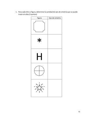 31
1. Para cada letra o figura, determine la cantidad de ejes de simetría que se puede
trazar en ellas (5 puntos):
Figura Ejes de simetría
*
H
 