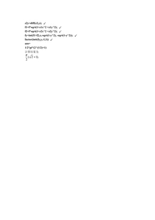 z2y=diff(z2,y); ↙
f1=f*sqrt(1+z1x^2 +z1y^2); ↙
f2=f*sqrt(1+z2x^2 +z2y^2); ↙
fy=int(f1+f2,x,-sqrt(1-y^2), -sqrt(1-y^2)); ↙
factor(intt(fy,y,-1,1)) ↙
ans=
1/2*pi*(2^(1/2)+1)
计算结果为
π
  ( 2 + 1).
2
 