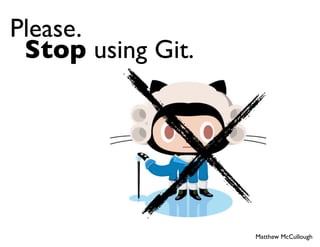 Please.
 Stop using Git.




                   Matthew McCullough
 