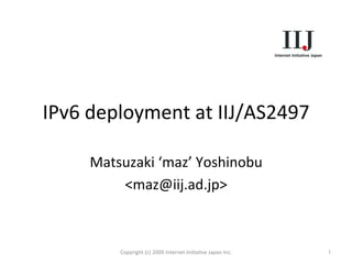 IPv6	
  deployment	
  at	
  IIJ/AS2497	
Matsuzaki	
  ‘maz’	
  Yoshinobu	
  
<maz@iij.ad.jp>	
1	
Copyright	
  (c)	
  2009	
  Internet	
  IniOaOve	
  Japan	
  Inc.	
 