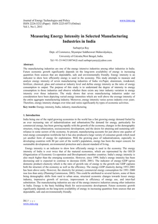 Journal of Energy Technologies and Policy                                                    www.iiste.org
ISSN 2224-3232 (Paper) ISSN 2225-0573 (Online)
Vol.1, No.1, 2011


      Measuring Energy Intensity in Selected Manufacturing
                      Industries in India
                                                Sarbapriya Ray
                         Dept. of Commerce, Shyampur Siddheswari Mahavidyalaya,
                                  University of Calcutta,West Bengal, India.
                          Tel:+91-33-9433180744,E-mail:sarbapriyaray@yahoo.com
Abstract:
The manufacturing industries are one of the energy intensive industries among other industries in India.
Future economic growth significantly depends on the long-term availability of energy in increasing
quantities from sources that are dependable, safe and environmentally friendly. Energy intensity is an
indicator to show how efficiently energy is used in the economy. This study attempts to measure and
analyze energy intensity of seven manufacturing industries of India viz.Paper, aluminium, iron&steel,
fertilizer, chemical, glass and cement-at industry level and define energy intensity as the ratio of energy
consumption to output. The purpose of this study is to understand the degree of intensity in energy
consumption in those industries and observe whether there exists any inter industry variation in energy
intensity over those industries. The study shows that seven manufacturing industries under our
consideration have been depicting varied energy intensities which are well above the average intensity of
the entire aggregate manufacturing industry. Moreover, energy intensity varies across industry over years.
Therefore, energy intensity changes over time and varies significantly by types of economic activities.
Key words: Energy, intensity, India, industry, manufacturing.


1. Introduction
India being one of the rapid growing economies in the world has a fast growing energy demand fueled by
an ever increasing rate of industrialization and urbanisation.The demand for energy, particularly for
commercial energy, has been growing rapidly with the growth of the economy, changes in the demographic
structure, rising urbanization, socioeconomic development, and the desire for attaining and sustaining self-
reliance in some sectors of the economy. At present, manufacturing accounts for just above one quarter of
total energy consumption worldwide but it has also produced a large variety of consumer goods which need
yet another form of energy for exploitation. With the growing pace of industrialization, especially in
developing countries with 80 per cent of the world’s population, energy has been the major concern for
sustainable development, environmental protection and a decent standard of living.
  Energy intensity is an indicator to show how efficiently energy is used in the economy. The energy
intensity of India is over twice that of the matured economies, which are represented by the OECD
(Organization of Economic Co-operation and Development) member countries. India’s energy intensity is
also much higher than the emerging economies. However, since 1999, India’s energy intensity has been
decreasing and is expected to continue to decrease (GOI, 2001). The indicator of energy–GDP (gross
domestic product) elasticity which is the ratio of growth rate of energy to the growth rate GDP captures
both the structure of the economy as well as the efficiency. The energy–GDP elasticity during 1953–2001
has been above unity. However, the elasticity for primary commercial energy consumption for 1991–2000
was less than unity (Planning Commission, 2002). This could be attributed to several factors, some of them
being demographic shifts from rural to urban areas, structural economic changes towards lesser energy
industry, impressive growth of services, improvement in efficiency of energy use, and inter-fuel
substitution. The manufacturing industries are one of the energy intensive industries among other industries
in India. Energy is the basic building block for socio-economic development. Future economic growth
significantly depends on the long-term availability of energy in increasing quantities from sources that are
dependable, safe and environmentally friendly.


31 | P a g e
www.iiste.org
 