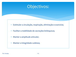 Objectivos:

 Estimular a circulação, respiração, eliminação e exercício;
 Facilitar a mobilidade de secreções brônquicas;
 Manter a amplitude articular;

 Manter a integridade cutânea;

Prof. Amadeu

112

 