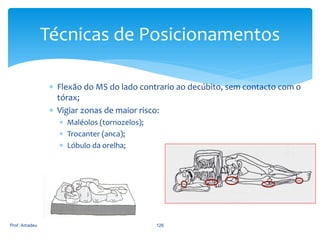 Técnicas de Posicionamentos
 Flexão do MS do lado contrario ao decúbito, sem contacto com o
tórax;
 Vigiar zonas de maior risco:
 Maléolos (tornozelos);
 Trocanter (anca);
 Lóbulo da orelha;

Prof. Amadeu

126

 