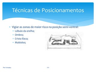 Técnicas de Posicionamentos
 Vigiar as zonas de maior risco na posição semi-ventral:





Prof. Amadeu

Lóbulo da orelha;
Ombro;
Crista ilíaca;
Maléolos;

131

 