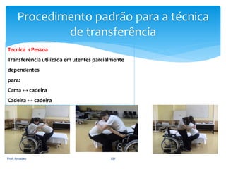 Procedimento padrão para a técnica
de transferência
Tecnica 1 Pessoa

Transferência utilizada em utentes parcialmente
dependentes
para:

Cama ↔ cadeira
Cadeira ↔ cadeira

Prof. Amadeu

151

 