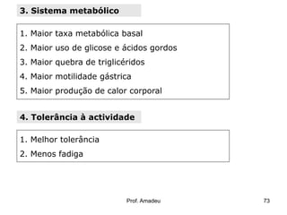 3. Sistema metabólico
1. Maior taxa metabólica basal

2. Maior uso de glicose e ácidos gordos
3. Maior quebra de triglicéridos
4. Maior motilidade gástrica
5. Maior produção de calor corporal
4. Tolerância à actividade
1. Melhor tolerância

2. Menos fadiga

Prof. Amadeu

73

 