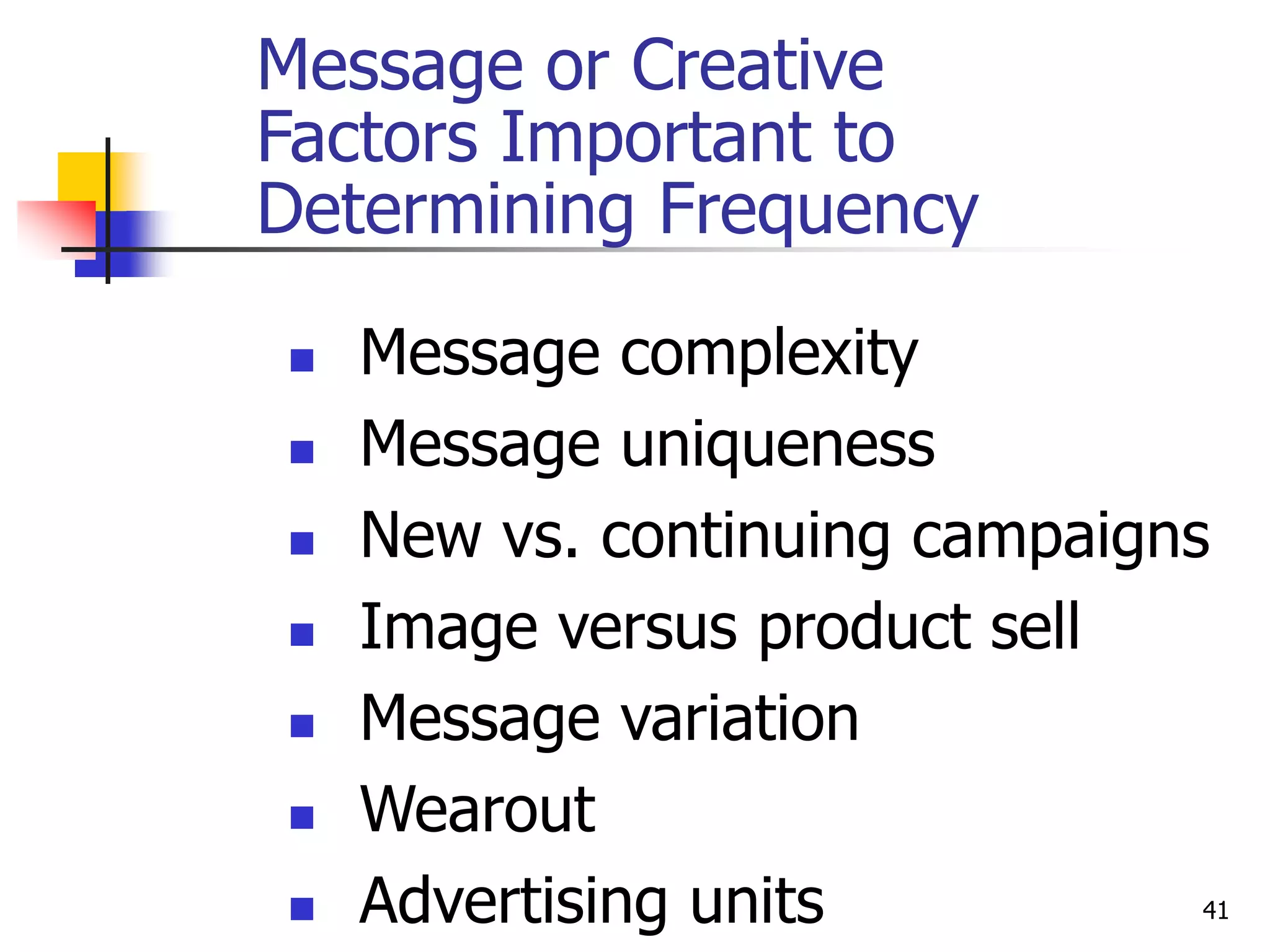 41
Message or Creative
Factors Important to
Determining Frequency
 Message complexity
 Message uniqueness
 New vs. continuing campaigns
 Image versus product sell
 Message variation
 Wearout
 Advertising units
 