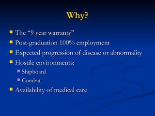 Why? The “9 year warranty” Post-graduation 100% employment Expected progression of disease or abnormality Hostile environments: Shipboard Combat Availability of medical care 