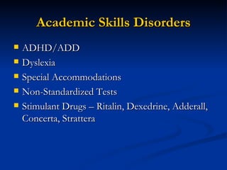 Academic Skills Disorders ADHD/ADD Dyslexia Special Accommodations Non-Standardized Tests Stimulant Drugs – Ritalin, Dexedrine, Adderall, Concerta, Strattera 