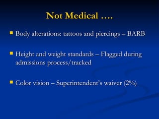 Not Medical …. Body alterations: tattoos and piercings – BARB Height and weight standards – Flagged during admissions process/tracked Color vision – Superintendent’s waiver (2%) 