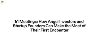 1:1 Meetings: HowAngel Investors and
Startup Founders Can Makethe Most of
TheirFirst Encounter
 