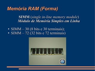 Memória RAM (Forma)‏ SIMM  ( single in-line memory module )‏ Módulo de Memória Simples em Linha SIMM – 30 (8 bits e 30 terminais); SIMM – 72 (32 bits e 72 terminais)‏ 