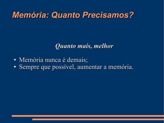 Memória: Quanto Precisamos? Quanto mais, melhor Memória nunca é demais; Sempre que possível, aumentar a memória. 
