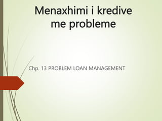 Menaxhimi i kredive
me probleme
Chp. 13 PROBLEM LOAN MANAGEMENT
 