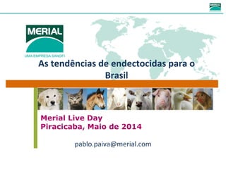 As	
  tendências	
  de	
  endectocidas	
  para	
  o	
  
Brasil	
  
Merial Live Day
Piracicaba, Maio de 2014
pablo.paiva@merial.com	
  
 