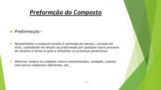 Preformção do Composto
 Preformação:-
 Normalmente o composto pronto é laminado em mantas, cortado em
tiras, calandrado em lençóis ou preformado por qualquer outro processo
de maneira a torna-lo apto a alimentar os processos posteriores.
 Observar sempre os cuidados contra contaminações, umidade, contato
com outros compostos diferentes, etc...
Garbim 19
 