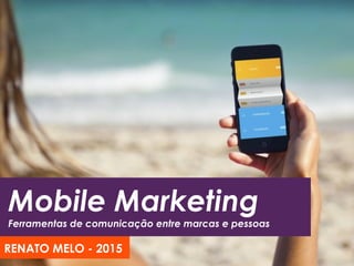 Mobile Marketing
Ferramentas de comunicação entre marcas e pessoas
RENATO MELO - 2015
 