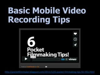 Basic Mobile Video
Recording Tips
http://pocketfilmmaker.blogspot.com/2011/12/6-pocket filmmaking-tips-for-this.html
 