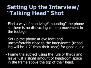 Setting Up the Interview/
“Talking Head” Shot
- Find a way of stabilizing/“mounting” the phone
so there is no distracting ...