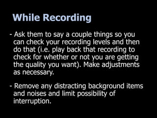 While Recording
- Ask them to say a couple things so you
can check your recording levels and then
do that (i.e. play back ...